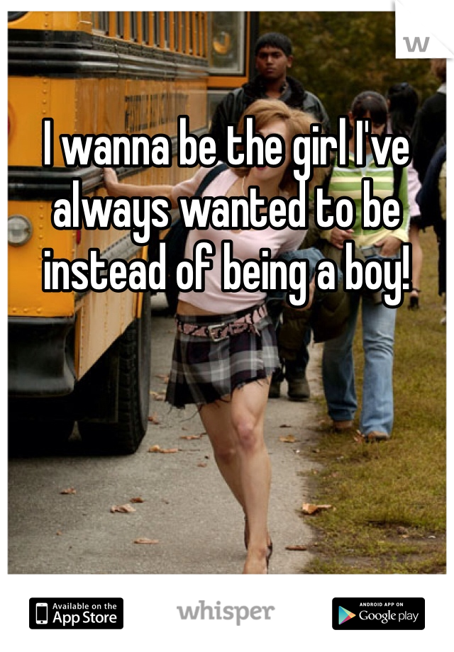 I wanna be the girl I've always wanted to be instead of being a boy!