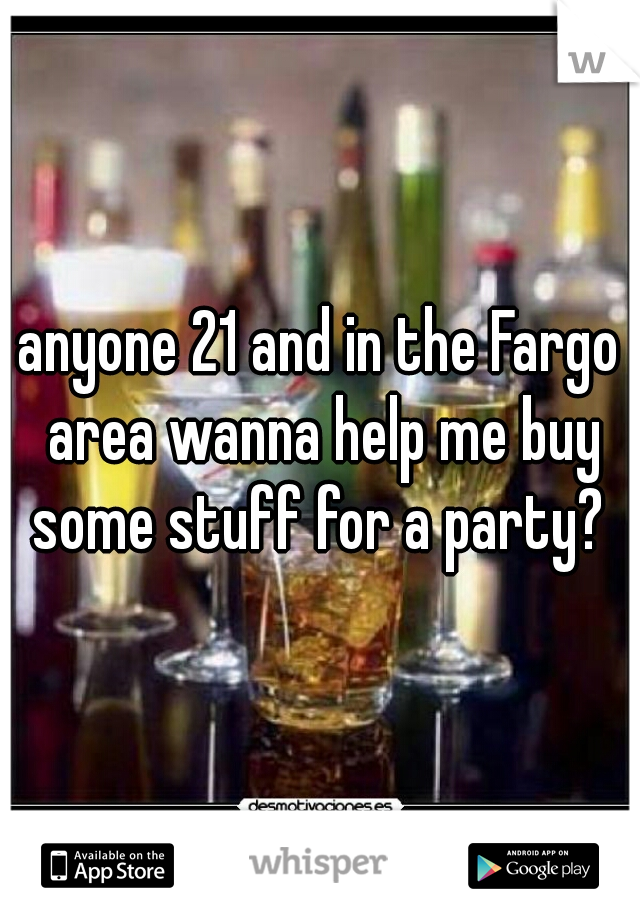 anyone 21 and in the Fargo area wanna help me buy some stuff for a party? 