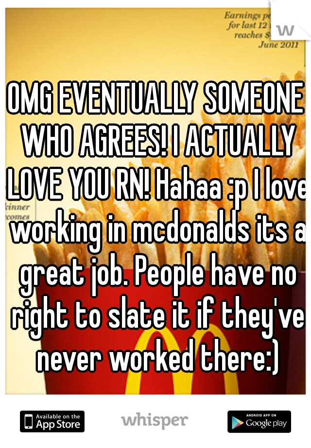 OMG EVENTUALLY SOMEONE WHO AGREES! I ACTUALLY LOVE YOU RN! Hahaa :p I love working in mcdonalds its a great job. People have no right to slate it if they've never worked there:)