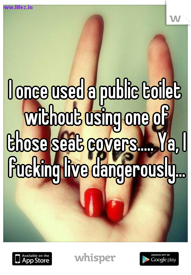 I once used a public toilet without using one of those seat covers..... Ya, I fucking live dangerously...