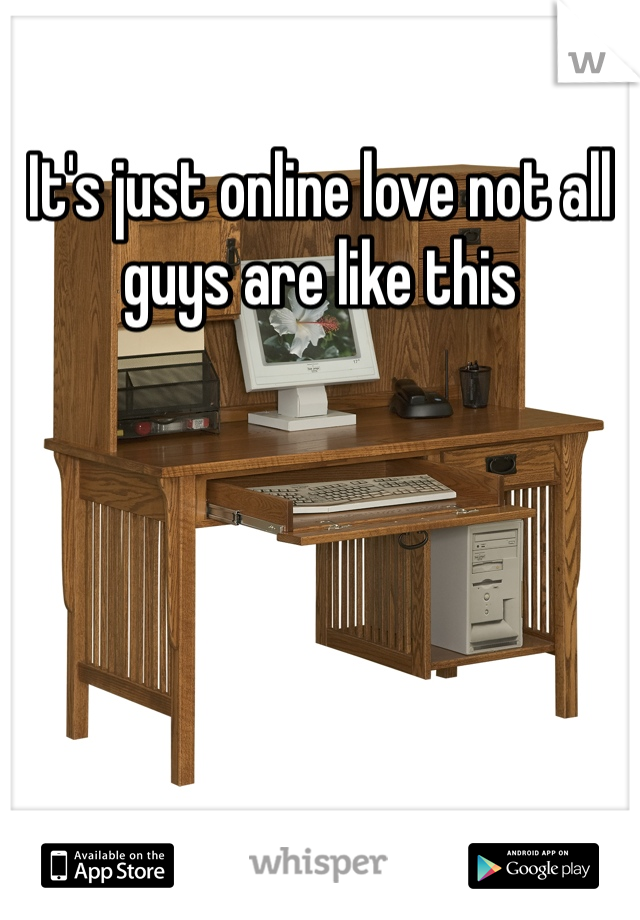 It's just online love not all guys are like this 