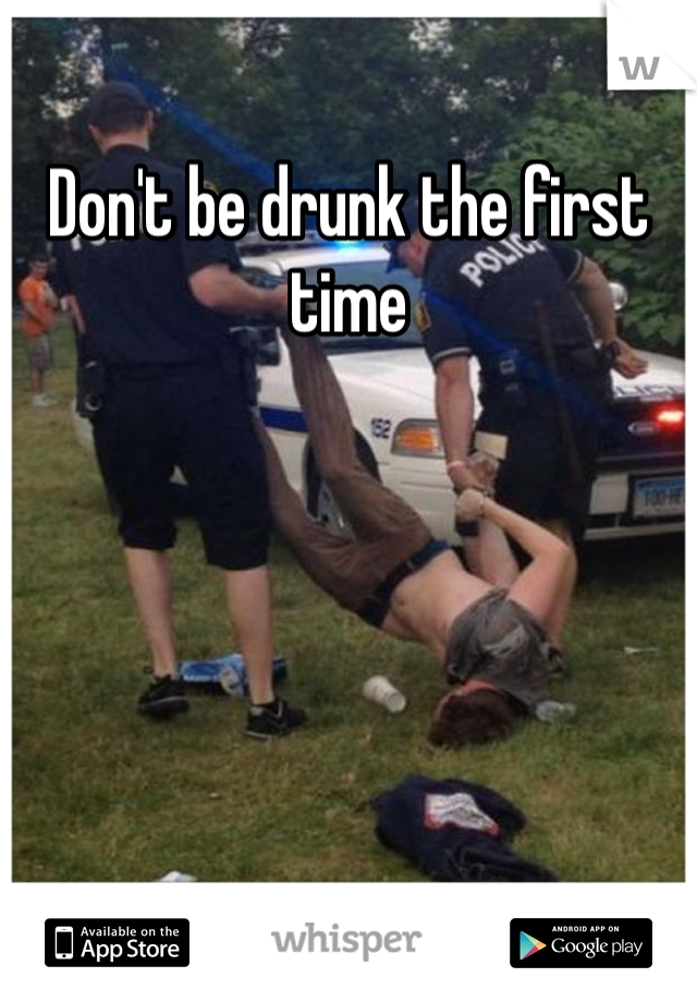 Don't be drunk the first time