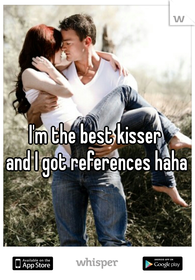 I'm the best kisser 

and I got references haha