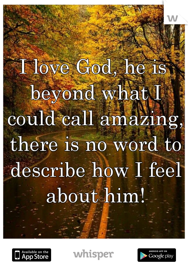 I love God, he is beyond what I could call amazing, there is no word to describe how I feel about him!