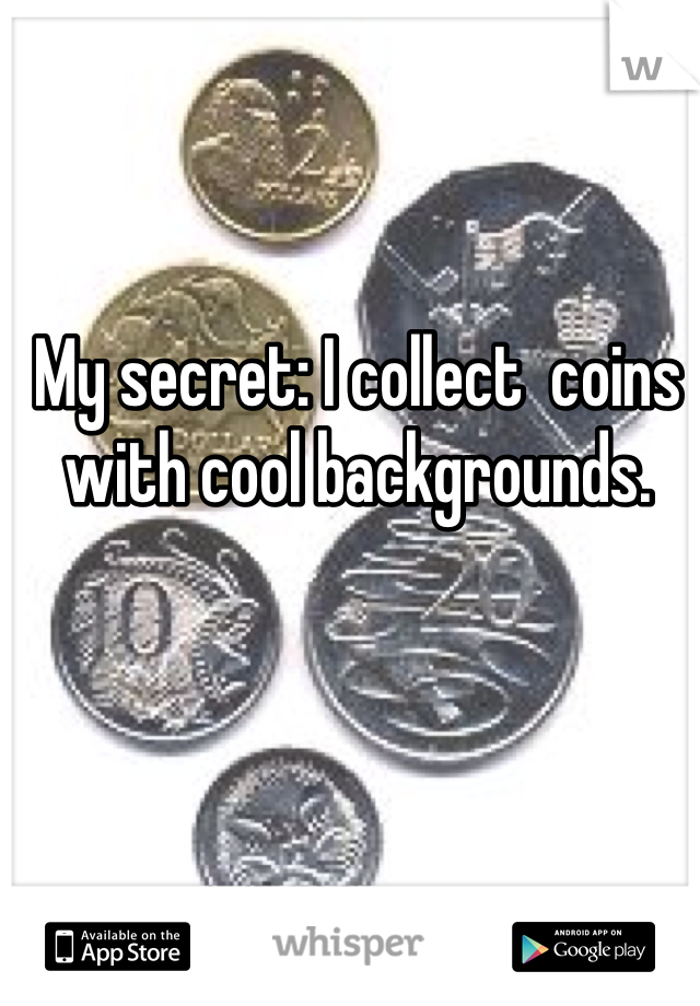 My secret: I collect  coins with cool backgrounds.