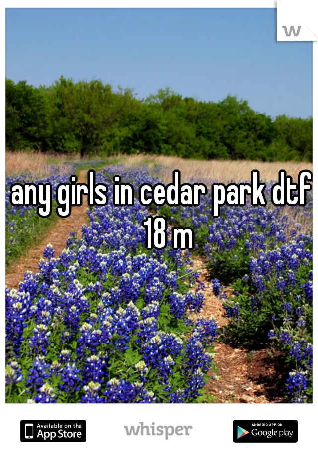 any girls in cedar park dtf? 18 m 