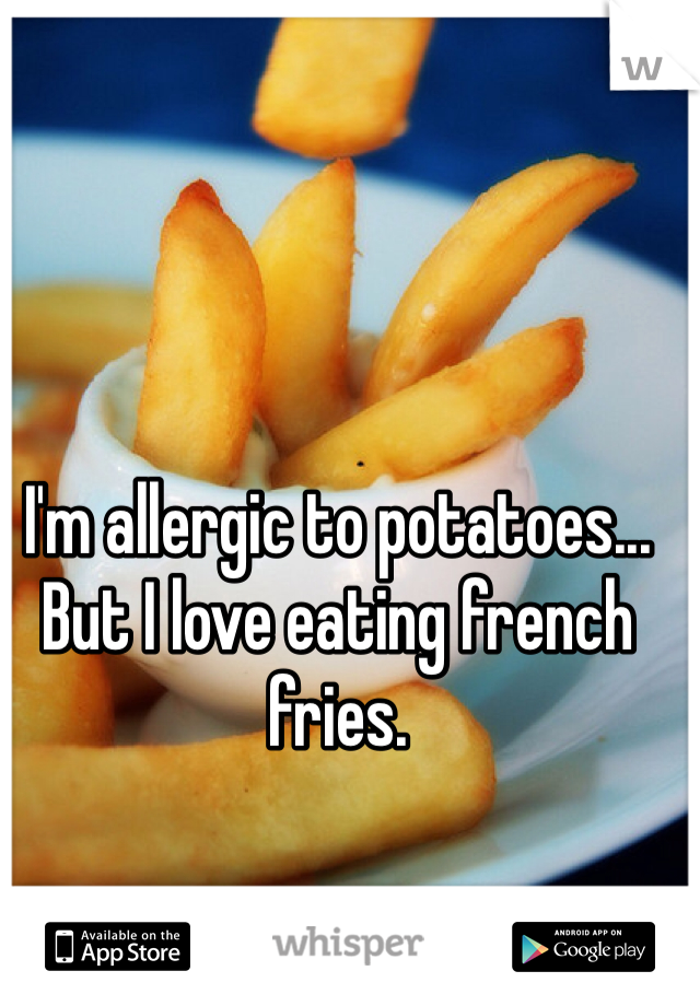 I'm allergic to potatoes... But I love eating french fries. 