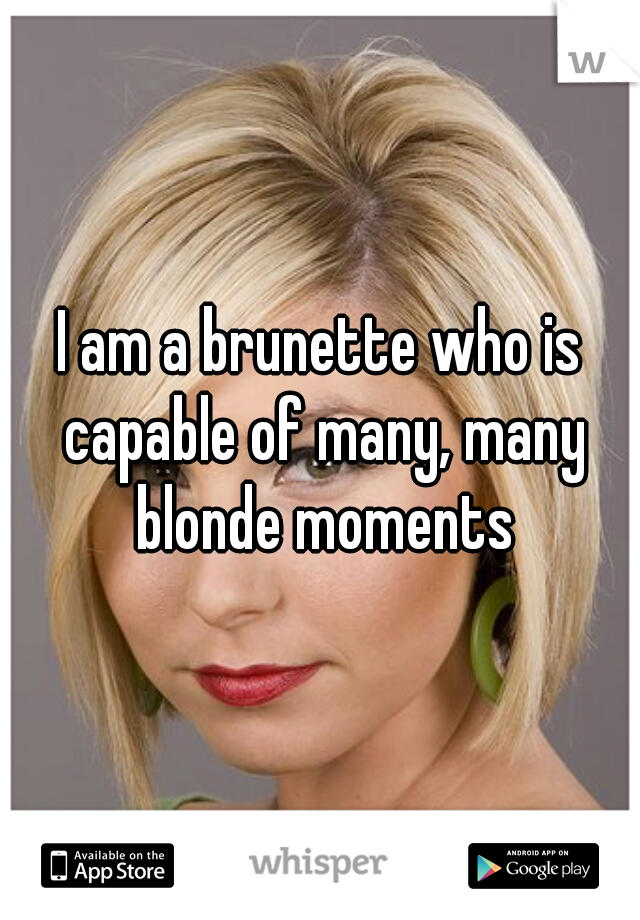 I am a brunette who is capable of many, many blonde moments