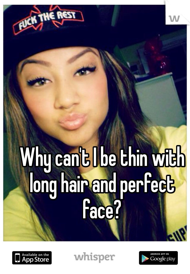Why can't I be thin with long hair and perfect face?