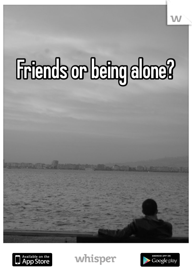 Friends or being alone?