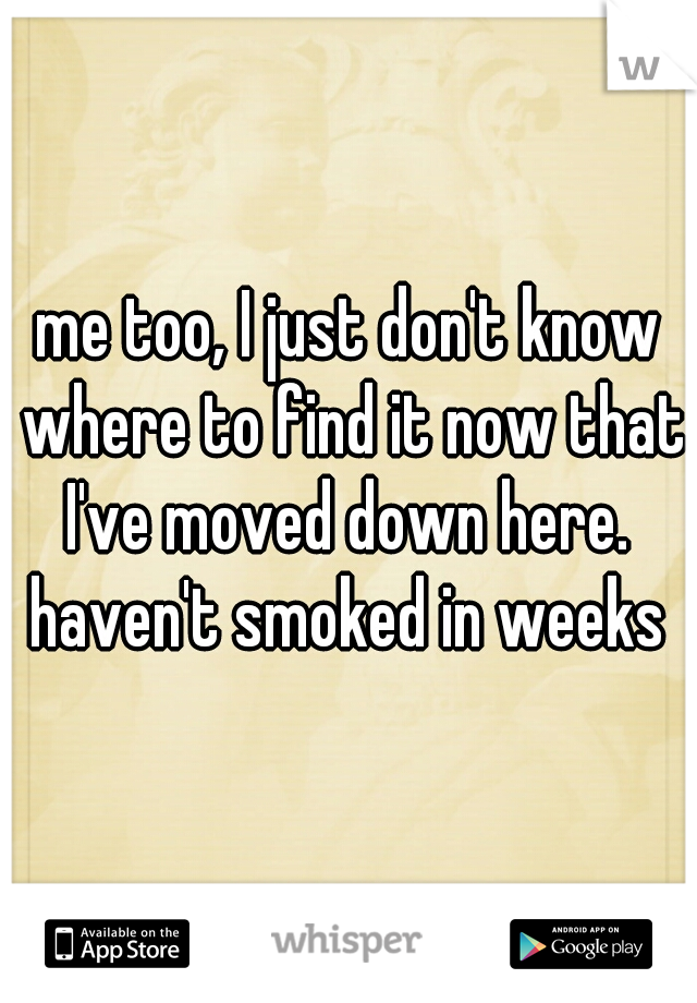 me too, I just don't know where to find it now that I've moved down here.  haven't smoked in weeks 