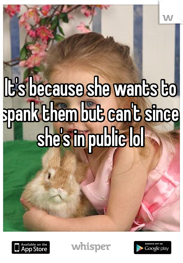 It's because she wants to spank them but can't since she's in public lol
