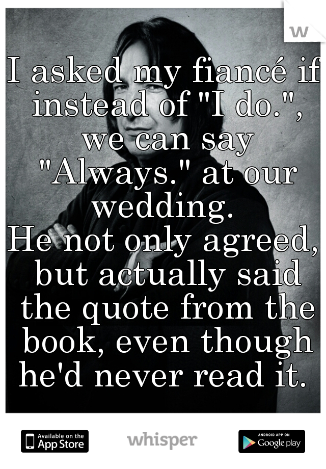 I asked my fiancé if instead of "I do.", we can say "Always." at our wedding. 
He not only agreed, but actually said the quote from the book, even though he'd never read it. 