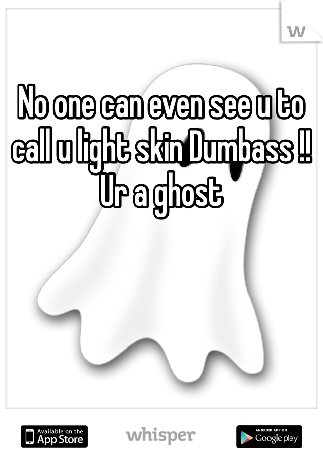 No one can even see u to call u light skin Dumbass !! Ur a ghost 