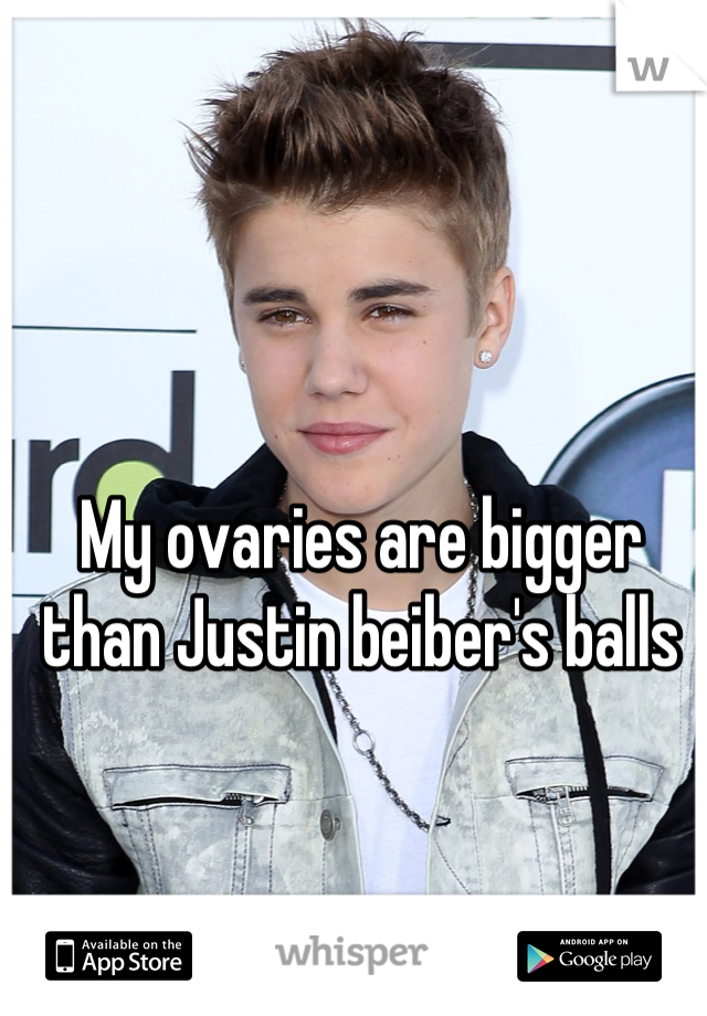 My ovaries are bigger than Justin beiber's balls