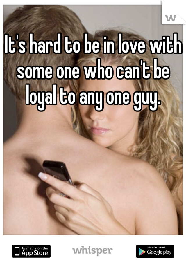It's hard to be in love with some one who can't be loyal to any one guy.