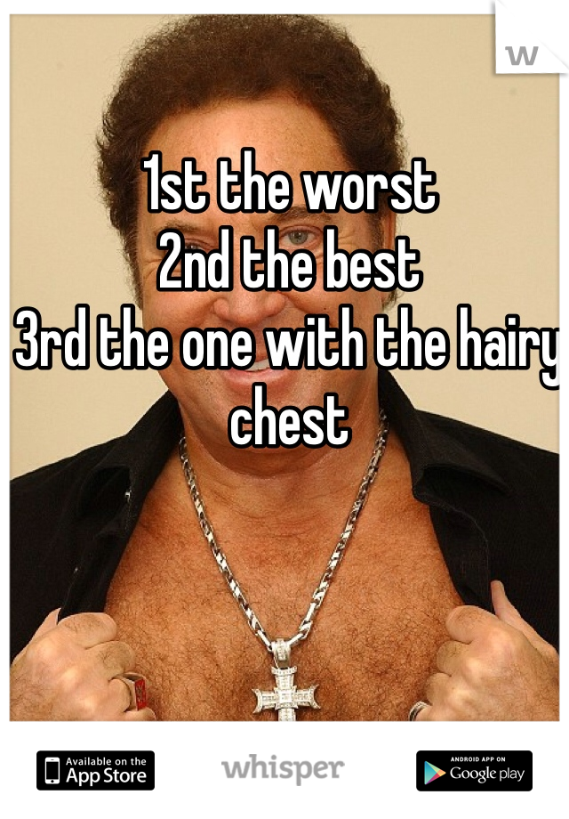 1st the worst
2nd the best
3rd the one with the hairy chest