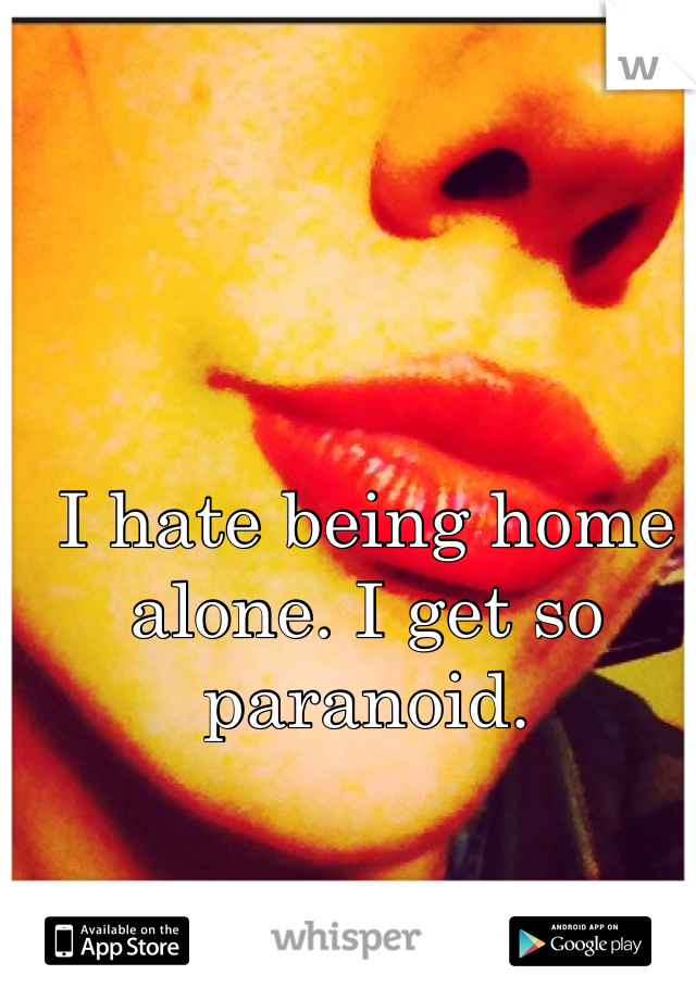 I hate being home alone. I get so paranoid. 