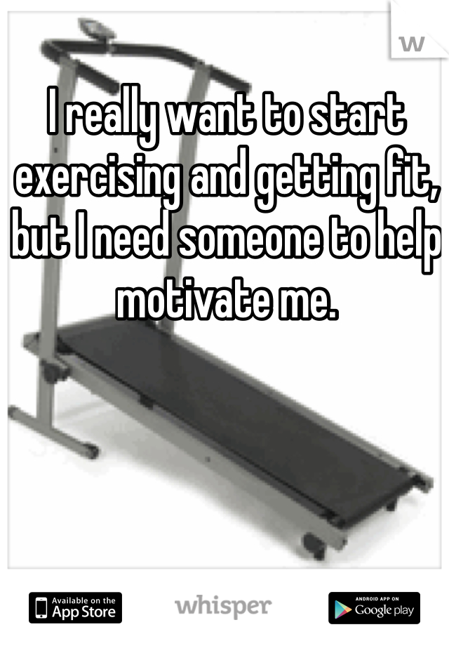 I really want to start exercising and getting fit, but I need someone to help motivate me. 