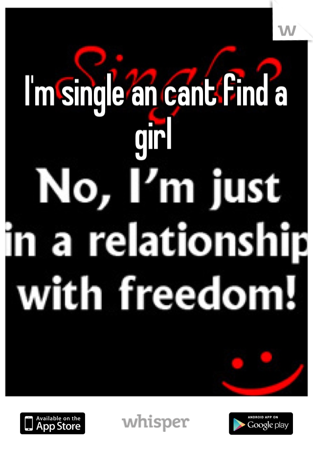 I'm single an cant find a girl 