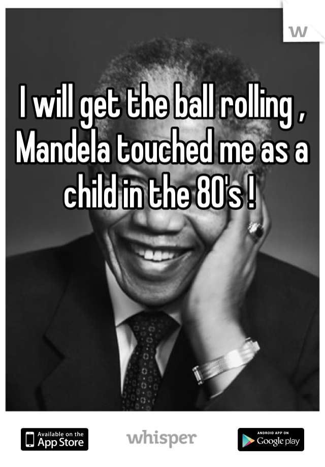 I will get the ball rolling , Mandela touched me as a child in the 80's ! 