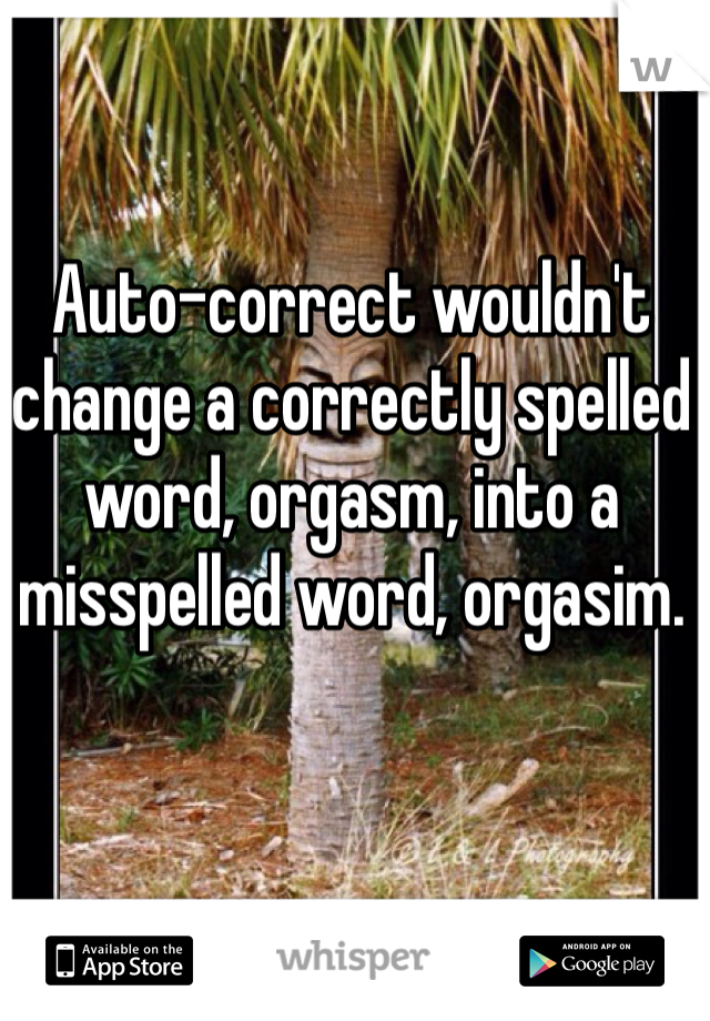 Auto-correct wouldn't change a correctly spelled word, orgasm, into a misspelled word, orgasim. 