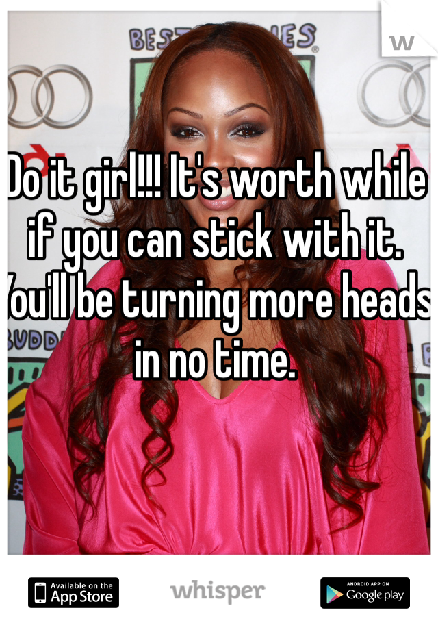 Do it girl!!! It's worth while if you can stick with it. You'll be turning more heads in no time.