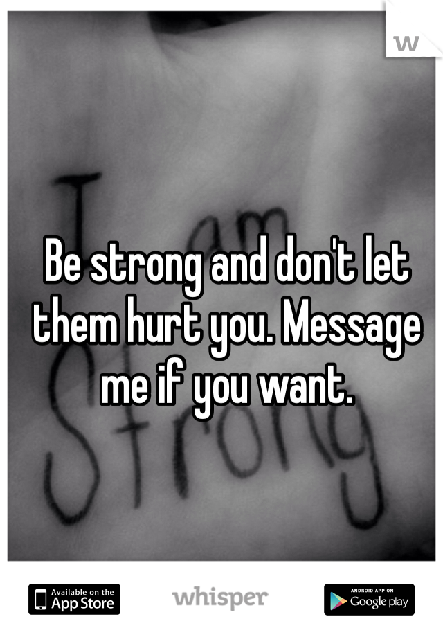 Be strong and don't let them hurt you. Message me if you want.     