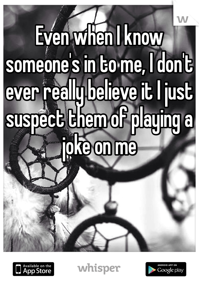 Even when I know someone's in to me, I don't ever really believe it I just suspect them of playing a joke on me