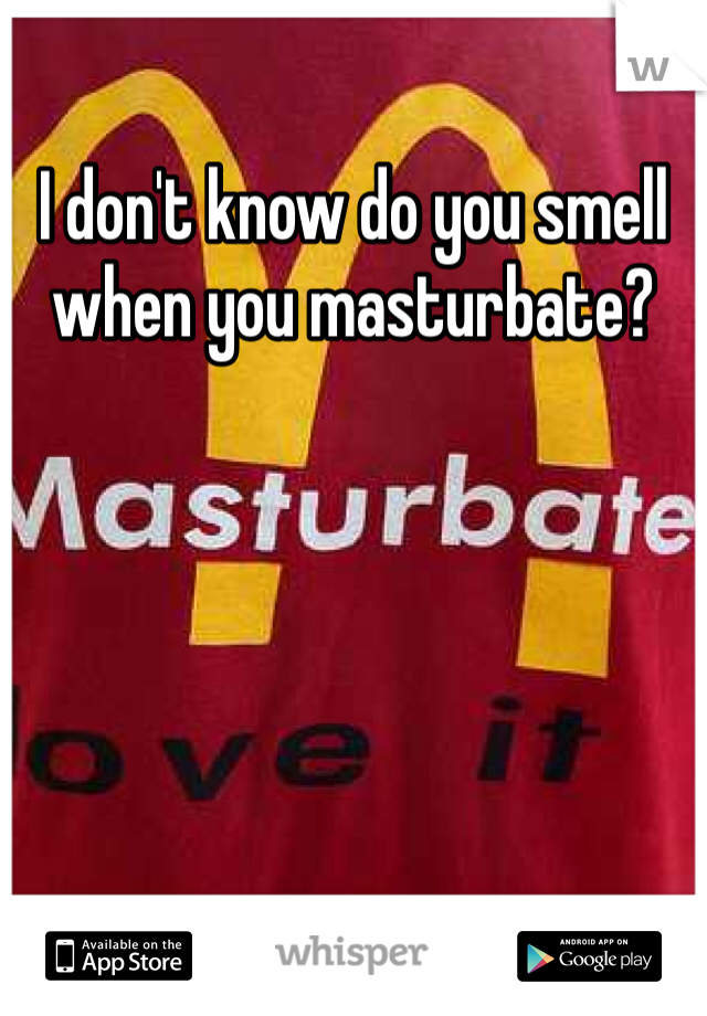 I don't know do you smell when you masturbate?