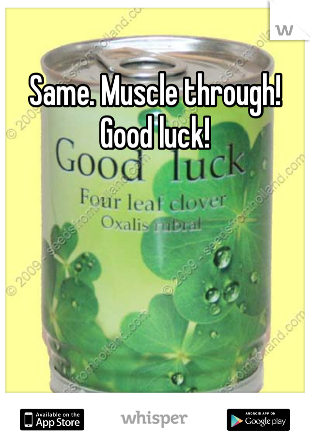 Same. Muscle through! Good luck! 