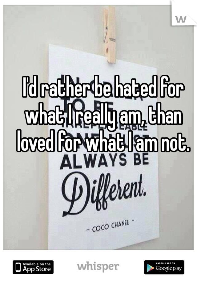 I'd rather be hated for what I really am, than loved for what I am not. 