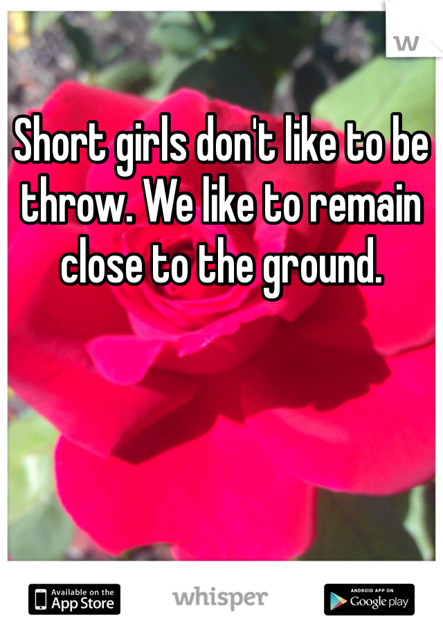 Short girls don't like to be throw. We like to remain close to the ground. 