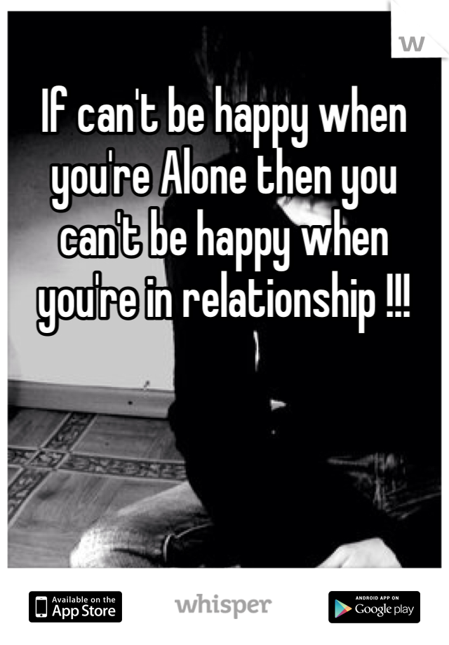 If can't be happy when you're Alone then you can't be happy when you're in relationship !!!