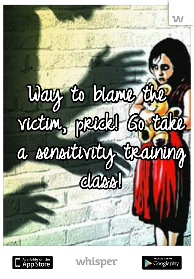Way to blame the victim, prick! Go take a sensitivity training class!