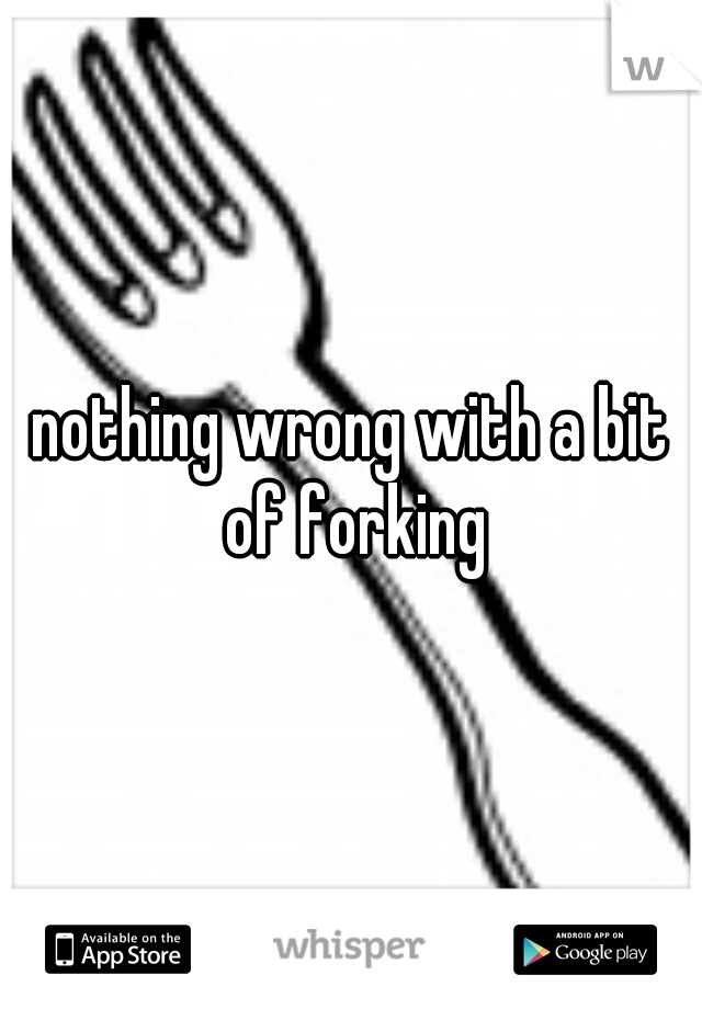 nothing wrong with a bit of forking