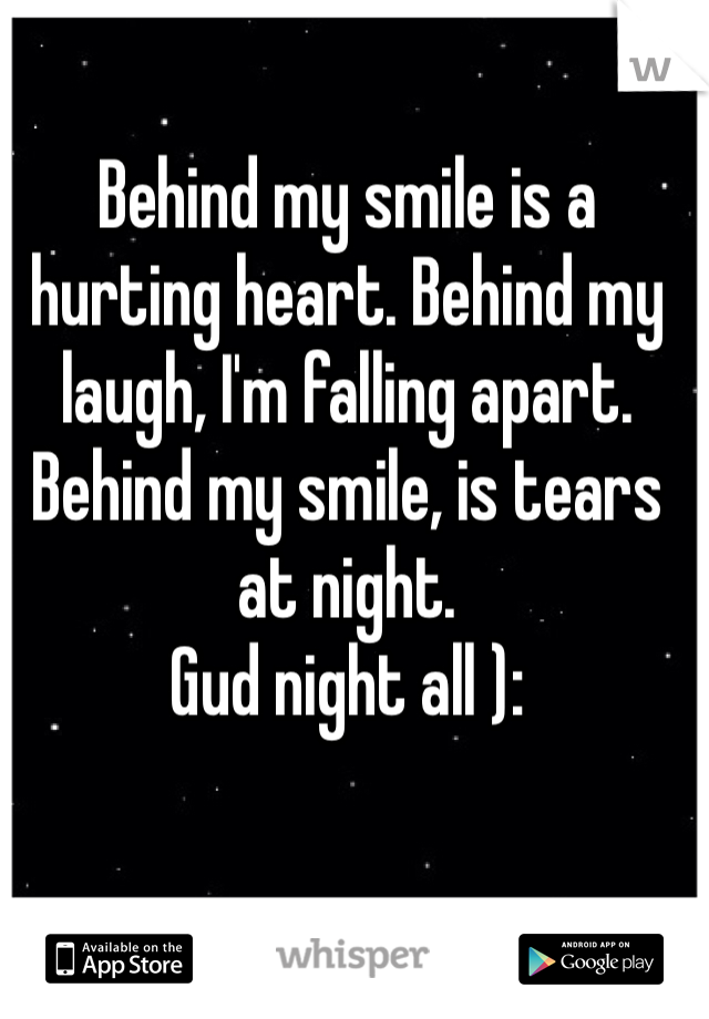 Behind my smile is a hurting heart. Behind my laugh, I'm falling apart. Behind my smile, is tears at night. 
Gud night all ):  
