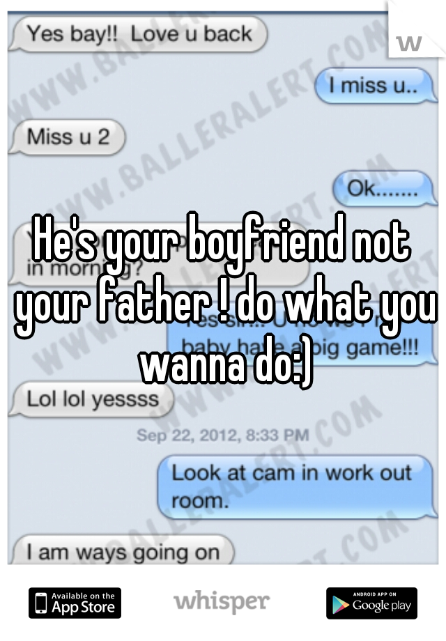 He's your boyfriend not your father ! do what you wanna do:)