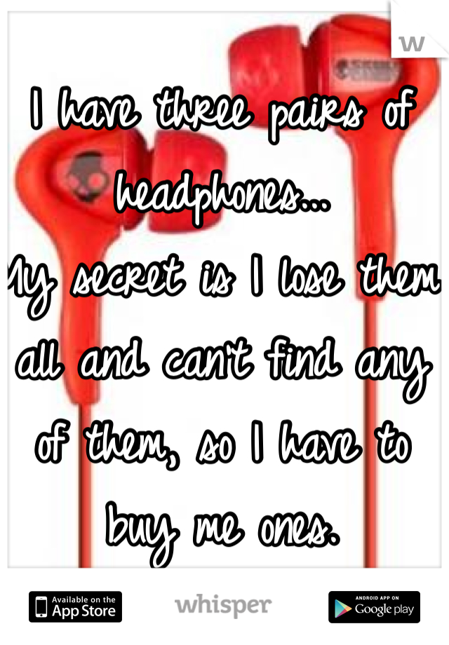 I have three pairs of headphones...
My secret is I lose them all and can't find any of them, so I have to buy me ones.