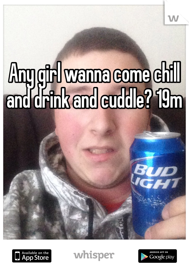 Any girl wanna come chill and drink and cuddle? 19m