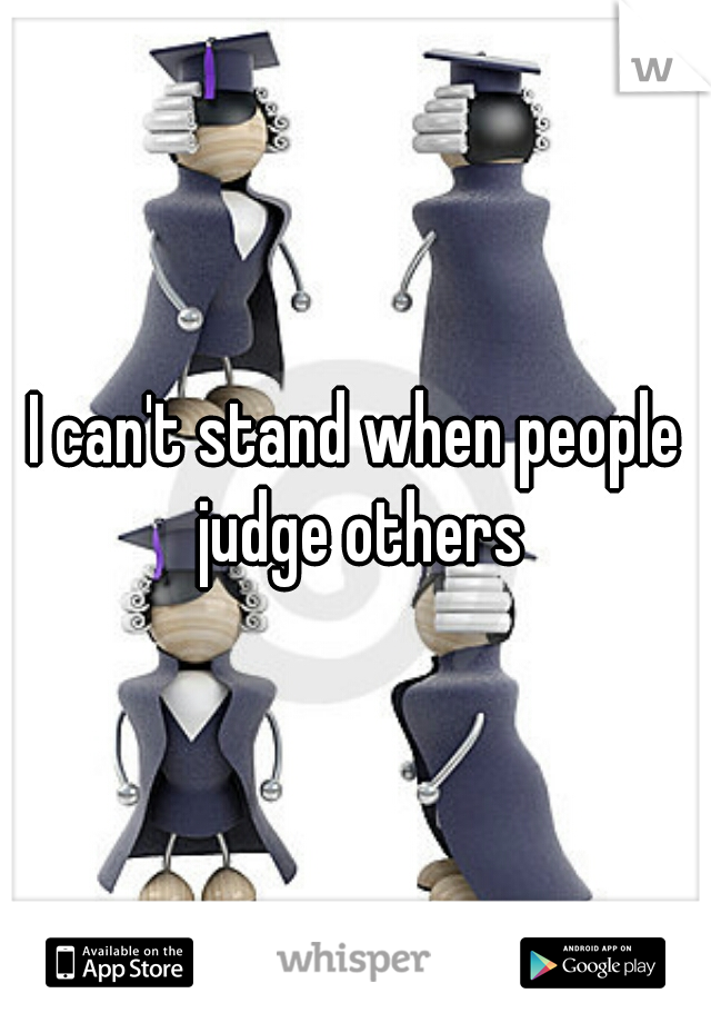 I can't stand when people judge others