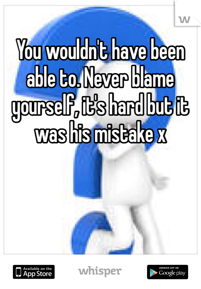 You wouldn't have been able to. Never blame yourself, it's hard but it was his mistake x