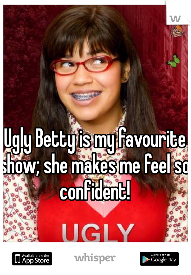 Ugly Betty is my favourite show; she makes me feel so confident! 