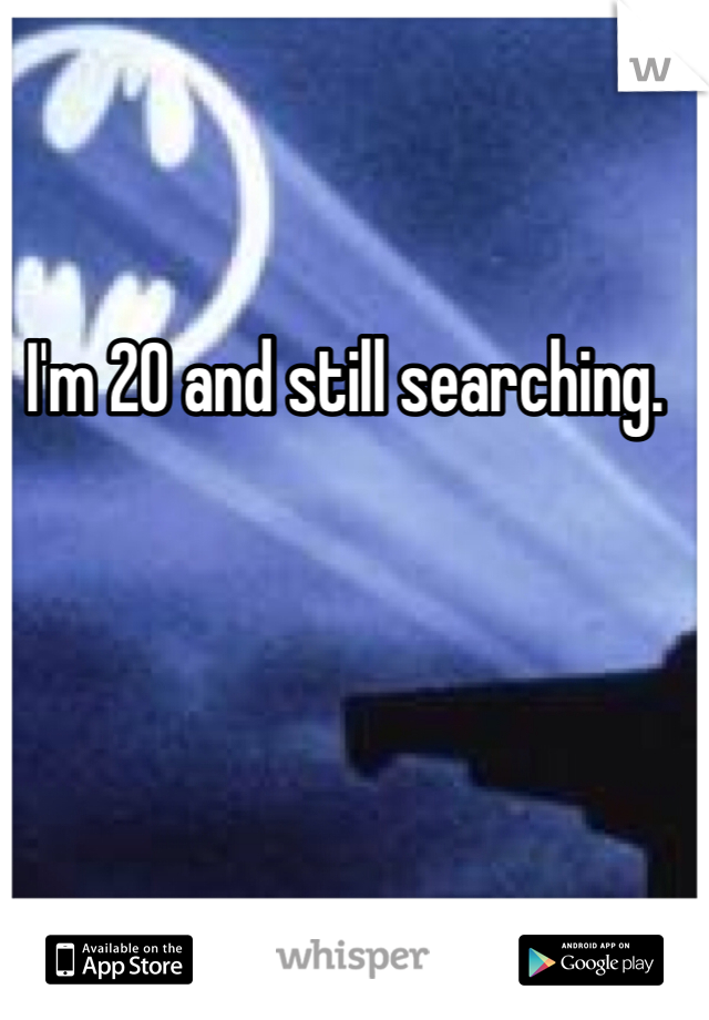 I'm 20 and still searching. 