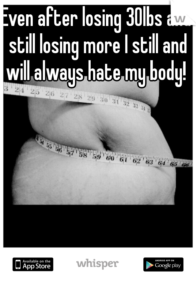 Even after losing 30lbs and still losing more I still and will always hate my body! 