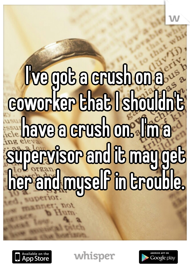 I've got a crush on a coworker that I shouldn't have a crush on.  I'm a supervisor and it may get her and myself in trouble.