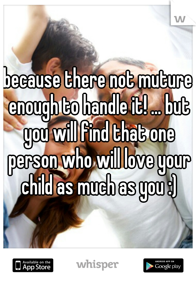 because there not muture enough to handle it! ... but you will find that one person who will love your child as much as you :)