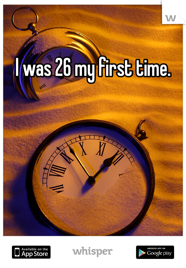 I was 26 my first time. 