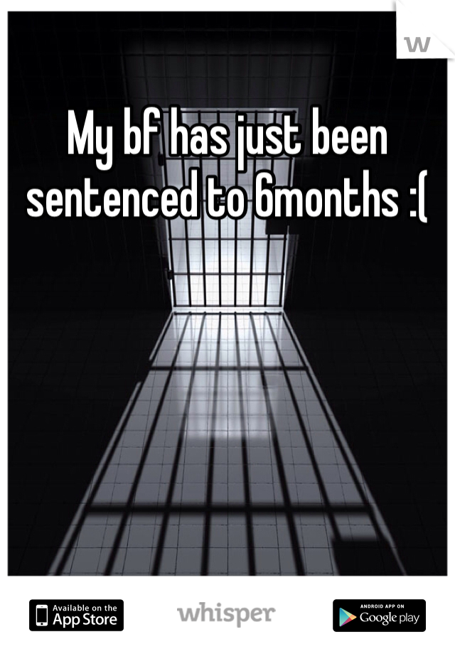 My bf has just been sentenced to 6months :( 