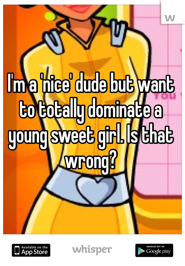 I'm a 'nice' dude but want to totally dominate a young sweet girl. Is that wrong?